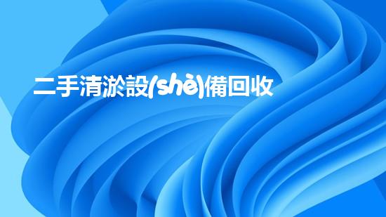 二手清淤設(shè)備回收廠家電話揭秘：廢物利用的新生命！