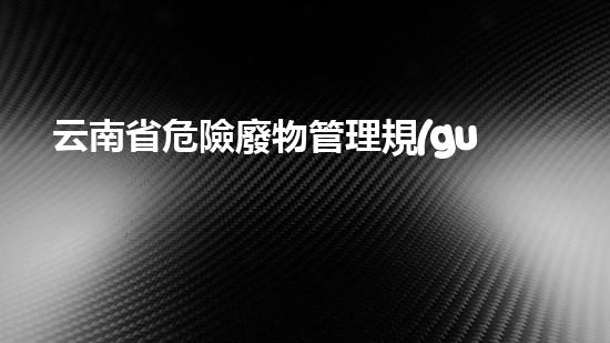 云南省危險廢物管理規(guī)定生態(tài)危機(jī)下的廢棄物治理：創(chuàng)新技術(shù)與可持續(xù)發(fā)展