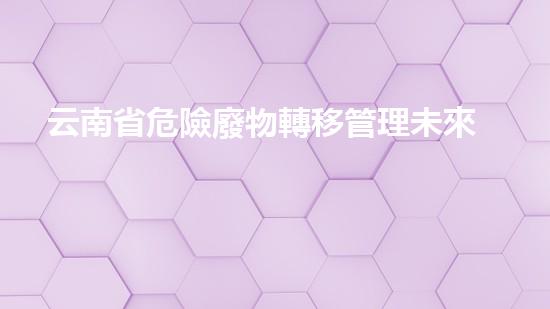 云南省危險廢物轉移管理未來環(huán)保技術的突破與挑戰(zhàn)：探索下一代廢棄物處理創(chuàng)新