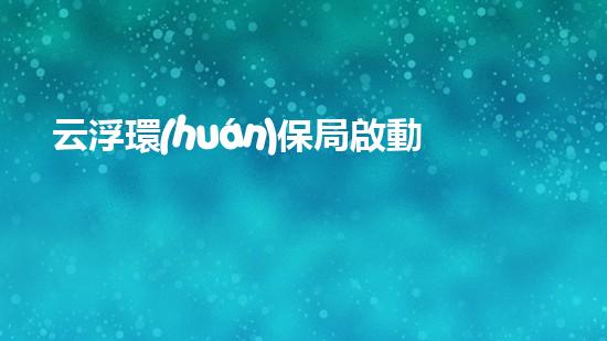 云浮環(huán)保局啟動空氣質(zhì)量調(diào)查行動