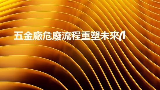 五金廠危廢流程重塑未來(lái)：化工裝置安全升級(jí)的創(chuàng)新策略是什么？