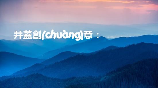 井蓋創(chuàng)意：廢棄變福利，城市環(huán)保大行動(dòng)
