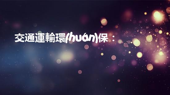交通運輸環(huán)保：未來城市可持續(xù)發(fā)展的關(guān)鍵