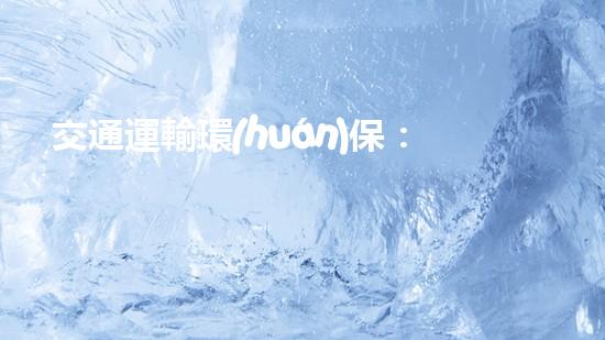 交通運輸環(huán)保：未來城市可持續(xù)發(fā)展的關鍵