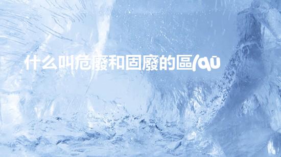 什么叫危廢和固廢的區(qū)別危險工廠的秘密：化工拆除專家解密危險廢料處理技術