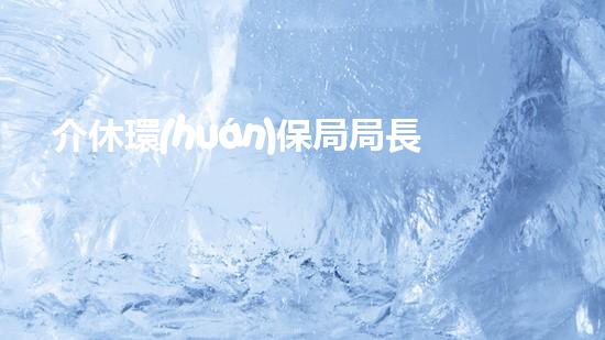 介休環(huán)保局局長：環(huán)境改善的守護(hù)者