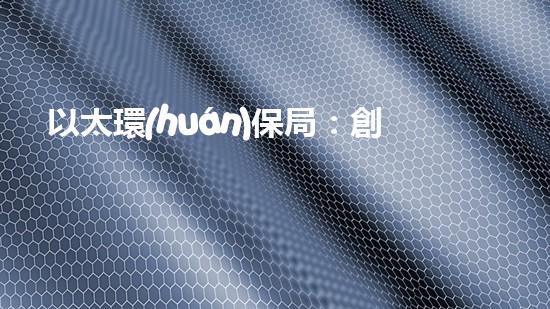 以太環(huán)保局：創(chuàng)新環(huán)保技術(shù)助力可持續(xù)發(fā)展