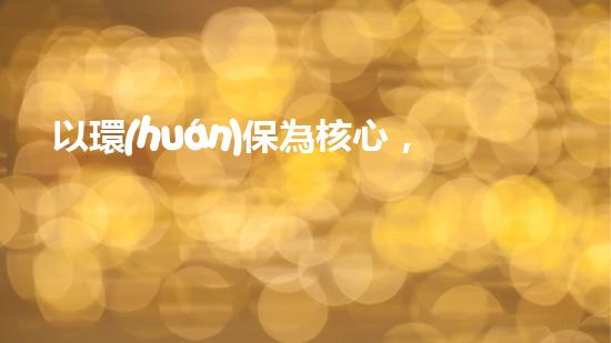 以環(huán)保為核心，探討節(jié)能產(chǎn)業(yè)升級之路