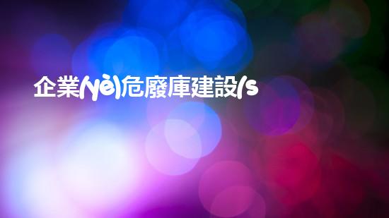 企業(yè)危廢庫建設(shè)標(biāo)準規(guī)范探索未知領(lǐng)域：深入探討廢棄物處理技術(shù)