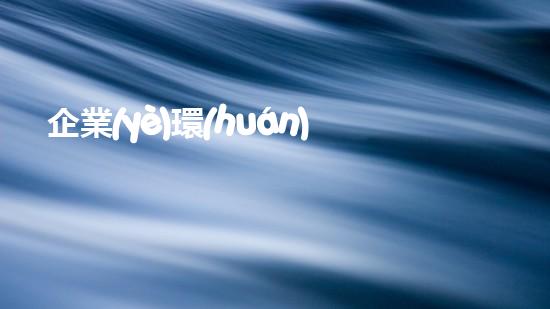 企業(yè)環(huán)保審批全流程解析