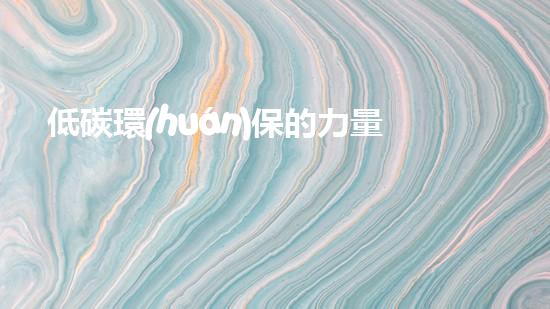 低碳環(huán)保的力量：從垃圾分類(lèi)到可持續(xù)能源的探索