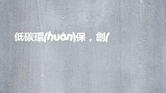 低碳環(huán)保，創(chuàng)造富國未來