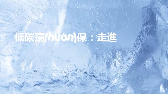 低碳環(huán)保：走進(jìn)綠色未來(lái)