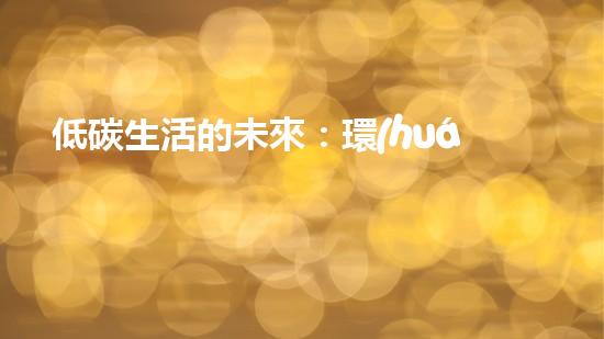 低碳生活的未來：環(huán)保與科技融合下的新世界