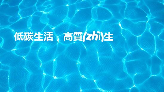 低碳生活，高質(zhì)生活——節(jié)能低碳環(huán)保手抄報