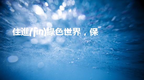 住進(jìn)綠色世界，保護(hù)環(huán)境共同行