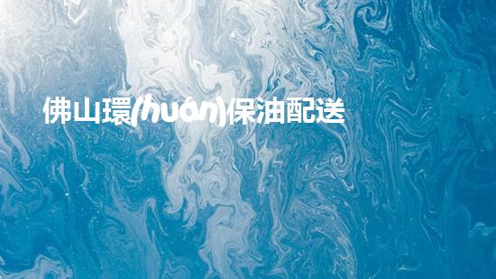 佛山環(huán)保油配送，讓油品更環(huán)保