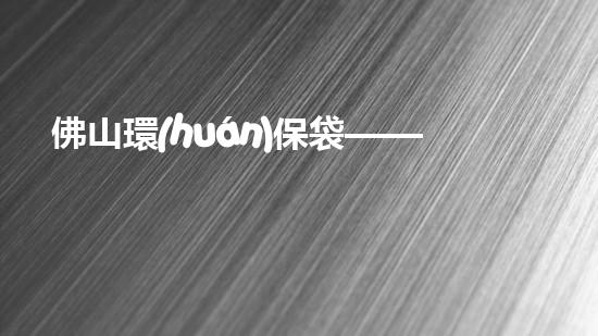 佛山環(huán)保袋——環(huán)保理念引領消費新時代