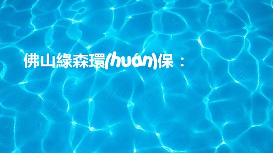 佛山綠森環(huán)保：邁向綠色未來(lái)的領(lǐng)跑者