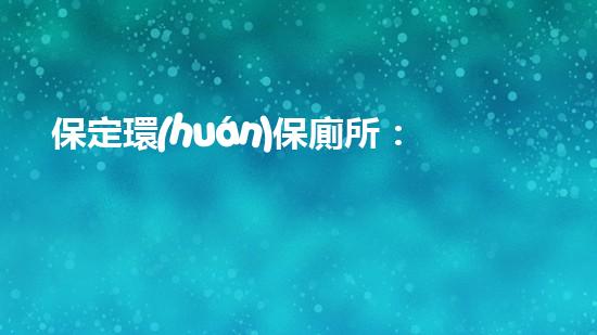 保定環(huán)保廁所：走進環(huán)保廁所的世界