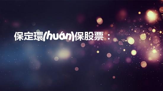 保定環(huán)保股票：從基本面到現(xiàn)實(shí)前景的全面分析