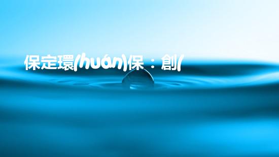 保定環(huán)保：創(chuàng)新科技助力綠色發(fā)展