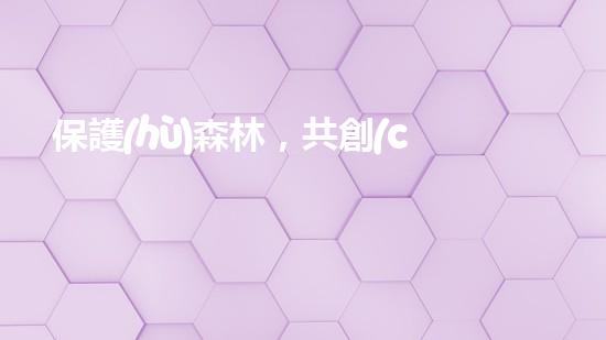 保護(hù)森林，共創(chuàng)綠色家園