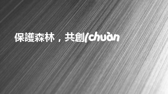 保護森林，共創(chuàng)綠色家園
