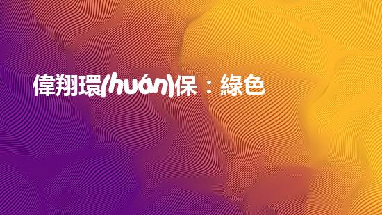 偉翔環(huán)保：綠色之路，引領(lǐng)健康未來(lái)