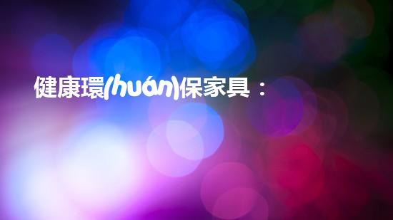 健康環(huán)保家具：引領(lǐng)時尚生活