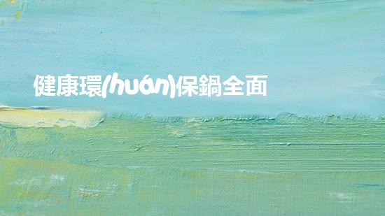 健康環(huán)保鍋全面解析：綠色生活，健康生活