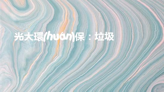光大環(huán)保：垃圾發(fā)電新政下的待遇與前景