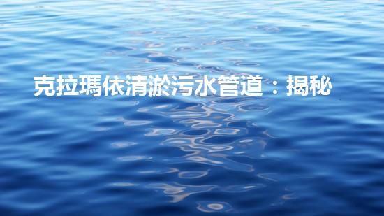 克拉瑪依清淤污水管道：揭秘城市底下的黑暗世界！