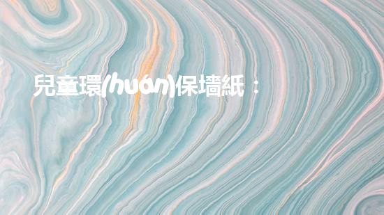 兒童環(huán)保墻紙：讓孩子身處環(huán)保之中