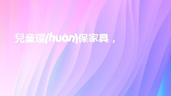 兒童環(huán)保家具，關(guān)愛孩子健康成長