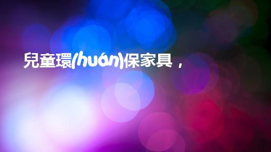 兒童環(huán)保家具，關愛孩子健康成長