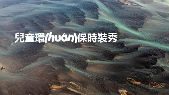 兒童環(huán)保時裝秀：讓我們一起踐行綠色時尚