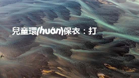 兒童環(huán)保衣：打造地球未來之路