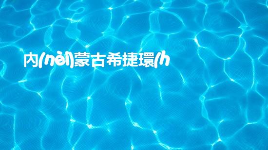 內(nèi)蒙古希捷環(huán)保：打造清潔環(huán)保新時代