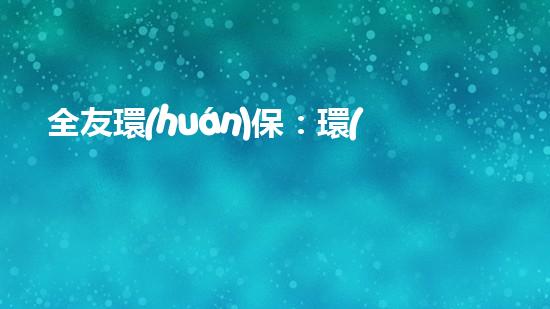 全友環(huán)保：環(huán)境問題治理的領(lǐng)導(dǎo)者