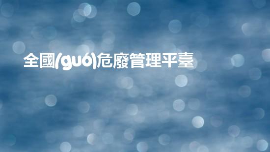 全國(guó)危廢管理平臺(tái)網(wǎng)址是多少探索化工設(shè)施拆除的創(chuàng)新策略