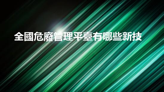 全國危廢管理平臺有哪些新技術(shù)革命：化工拆除中的突破性解決方案？