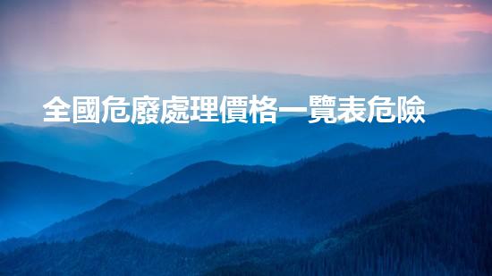 全國危廢處理價格一覽表危險廢棄物處理的專業(yè)之道？