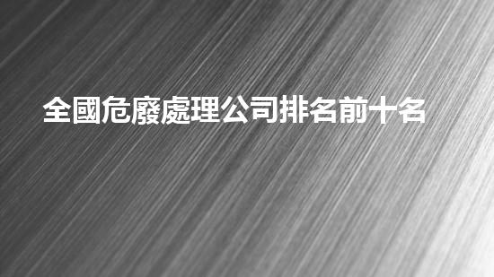 全國危廢處理公司排名前十名有哪些探索未來：化工領(lǐng)域的革新與技術(shù)突破