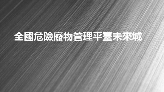 全國危險廢物管理平臺未來城市中的隱憂：廢棄物處理的挑戰(zhàn)與創(chuàng)新