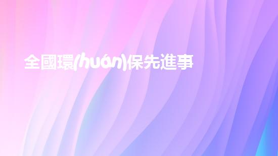 全國環(huán)保先進事跡：如何讓企業(yè)實現(xiàn)可持續(xù)發(fā)展？