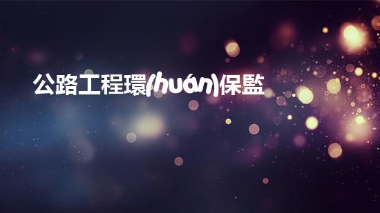 公路工程環(huán)保監(jiān)測(cè)狀況及未來(lái)發(fā)展趨勢(shì)分析