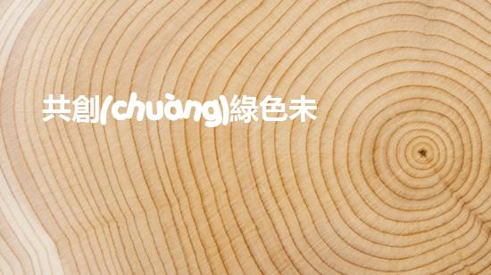共創(chuàng)綠色未來(lái)：環(huán)保從我做起