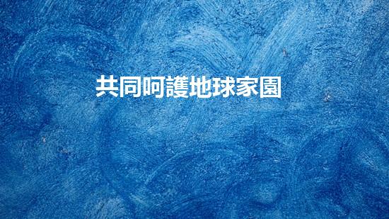 共同呵護地球家園