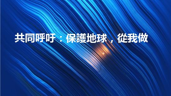 共同呼吁：保護地球，從我做起